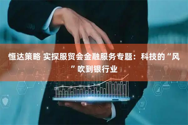 恒达策略 实探服贸会金融服务专题：科技的“风”吹到银行业