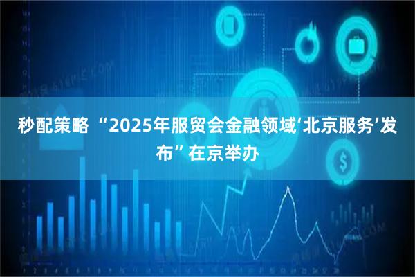 秒配策略 “2025年服贸会金融领域‘北京服务’发布”在京举办