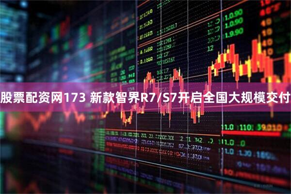 股票配资网173 新款智界R7/S7开启全国大规模交付