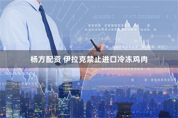 杨方配资 伊拉克禁止进口冷冻鸡肉
