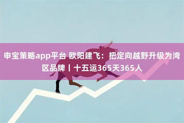 申宝策略app平台 欧阳建飞：把定向越野升级为湾区品牌丨十五运365天365人