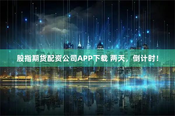 股指期货配资公司APP下载 两天，倒计时！