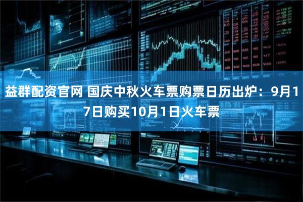 益群配资官网 国庆中秋火车票购票日历出炉：9月17日购买10月1日火车票