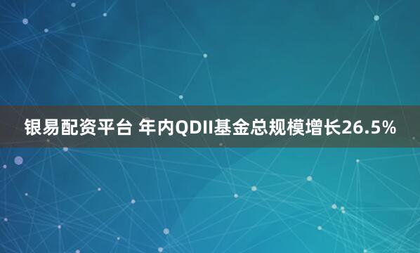 银易配资平台 年内QDII基金总规模增长26.5%