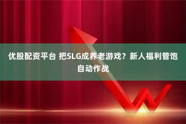 优股配资平台 把SLG成养老游戏？新人福利管饱自动作战