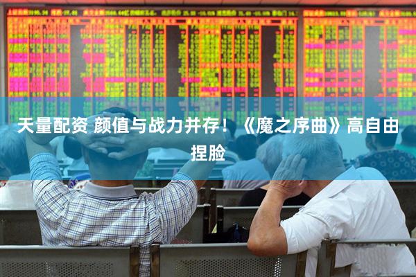 天量配资 颜值与战力并存！《魔之序曲》高自由捏脸