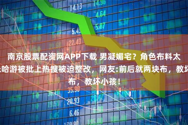 南京股票配资网APP下载 男凝媚宅？角色布料太少，米哈游被批上热搜被迫整改，网友:前后就两块布，教坏小孩！