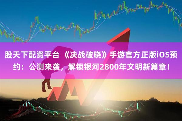 股天下配资平台 《决战破晓》手游官方正版iOS预约：公测来袭，解锁银河2800年文明新篇章！