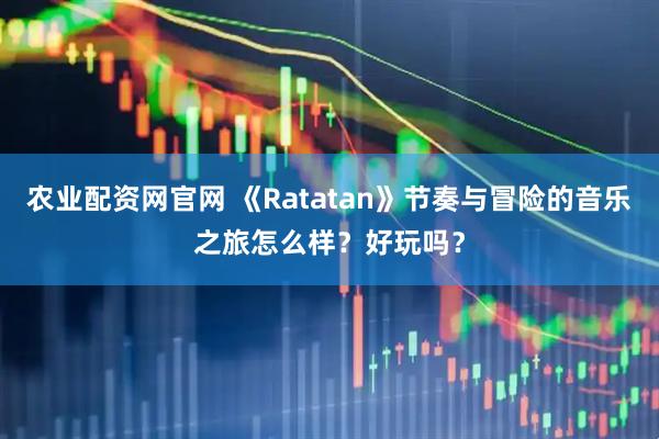 农业配资网官网 《Ratatan》节奏与冒险的音乐之旅怎么样？好玩吗？
