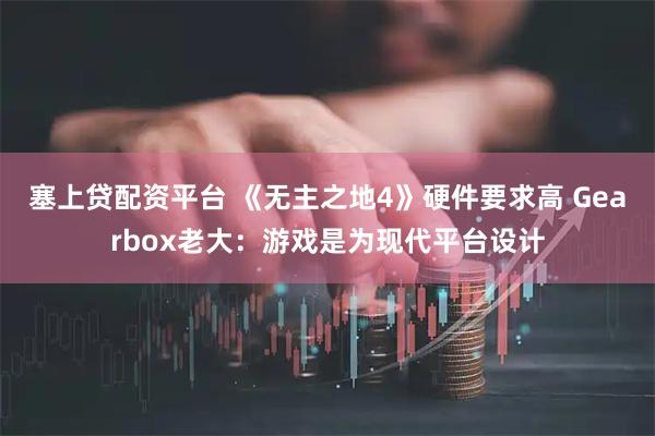 塞上贷配资平台 《无主之地4》硬件要求高 Gearbox老大：游戏是为现代平台设计