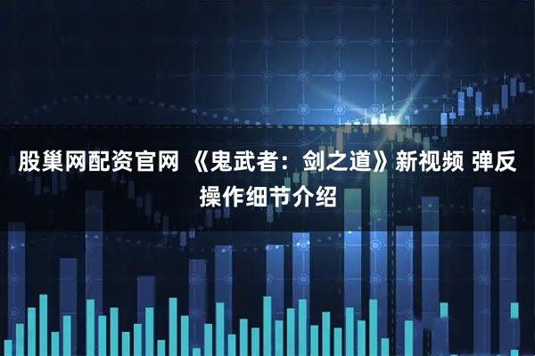 股巢网配资官网 《鬼武者：剑之道》新视频 弹反操作细节介绍