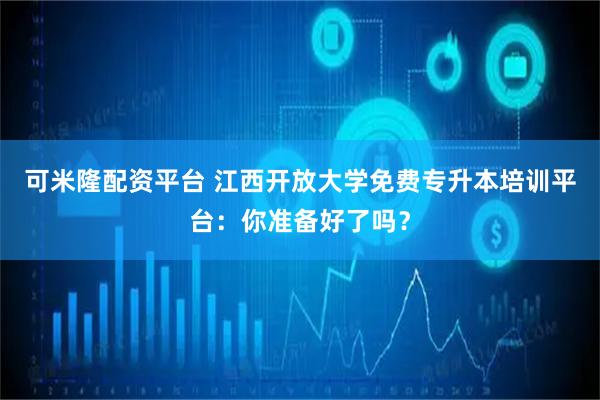 可米隆配资平台 江西开放大学免费专升本培训平台：你准备好了吗？