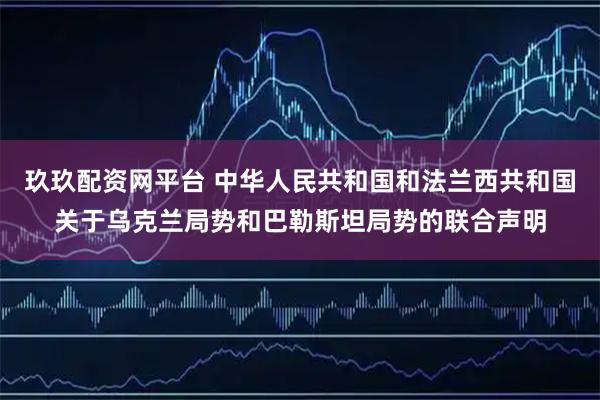 玖玖配资网平台 中华人民共和国和法兰西共和国关于乌克兰局势和巴勒斯坦局势的联合声明