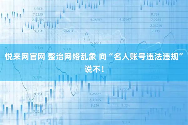 悦来网官网 整治网络乱象 向“名人账号违法违规”说不！