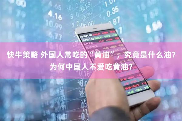 快牛策略 外国人常吃的“黄油”，究竟是什么油？为何中国人不爱吃黄油？