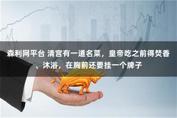 森利网平台 清宫有一道名菜，皇帝吃之前得焚香、沐浴，在胸前还要挂一个牌子