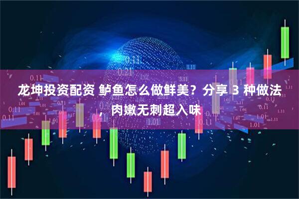 龙坤投资配资 鲈鱼怎么做鲜美？分享 3 种做法，肉嫩无刺超入味