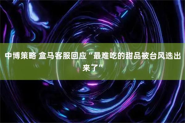 中博策略 盒马客服回应“最难吃的甜品被台风选出来了”