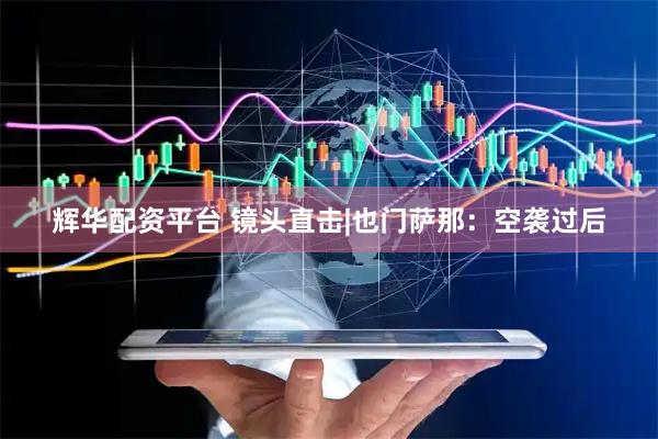 辉华配资平台 镜头直击|也门萨那：空袭过后