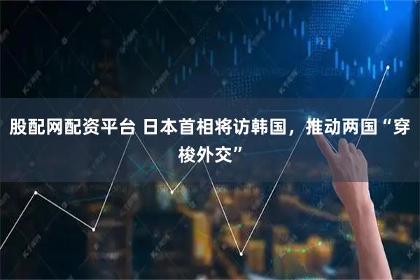 股配网配资平台 日本首相将访韩国，推动两国“穿梭外交”