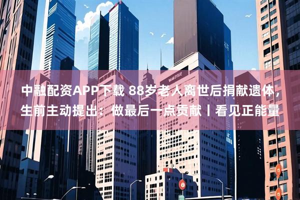 中融配资APP下载 88岁老人离世后捐献遗体，生前主动提出：做最后一点贡献丨看见正能量