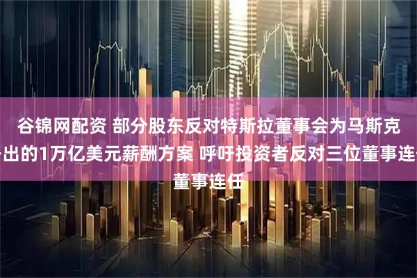 谷锦网配资 部分股东反对特斯拉董事会为马斯克开出的1万亿美元薪酬方案 呼吁投资者反对三位董事连任