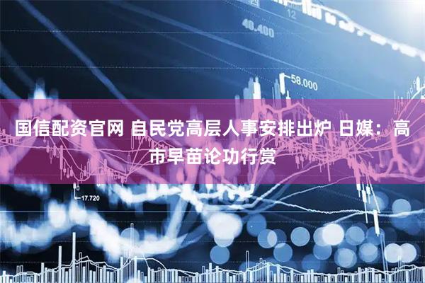 国信配资官网 自民党高层人事安排出炉 日媒：高市早苗论功行赏