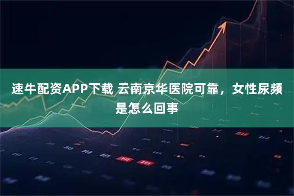 速牛配资APP下载 云南京华医院可靠，女性尿频是怎么回事