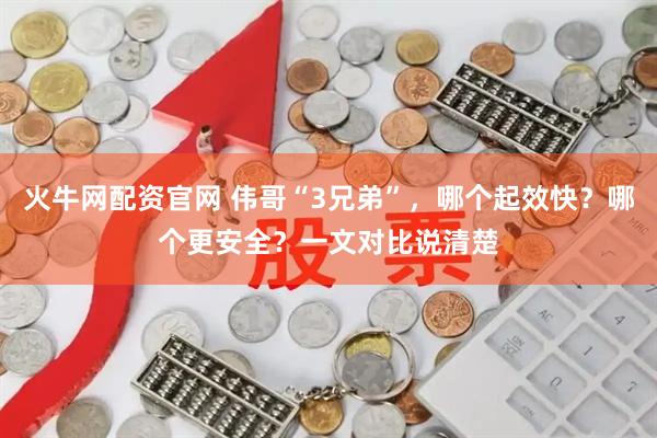 火牛网配资官网 伟哥“3兄弟”，哪个起效快？哪个更安全？一文对比说清楚