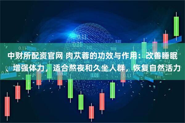 中财所配资官网 肉苁蓉的功效与作用：改善睡眠、增强体力，适合熬夜和久坐人群，恢复自然活力