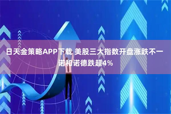 日天金策略APP下载 美股三大指数开盘涨跌不一 诺和诺德跌超4%