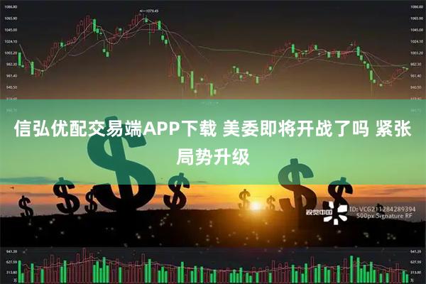 信弘优配交易端APP下载 美委即将开战了吗 紧张局势升级