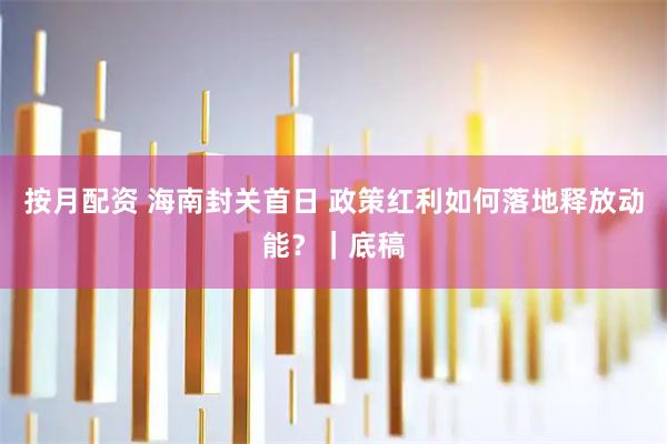 按月配资 海南封关首日 政策红利如何落地释放动能？｜底稿