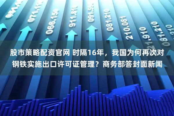 股市策略配资官网 时隔16年，我国为何再次对钢铁实施出口许可证管理？商务部答封面新闻