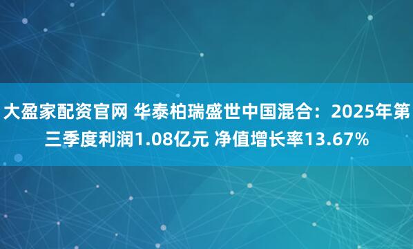 大盈家配资官网 华泰柏瑞盛世中国混合：2025年第三季度利润1.08亿元 净值增长率13.67%