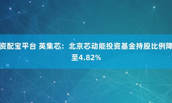 资配宝平台 英集芯：北京芯动能投资基金持股比例降至4.82%