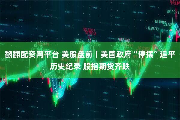 翻翻配资网平台 美股盘前丨美国政府“停摆”追平历史纪录 股指期货齐跌