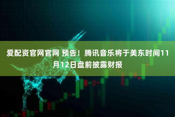 爱配资官网官网 预告！腾讯音乐将于美东时间11月12日盘前披露财报
