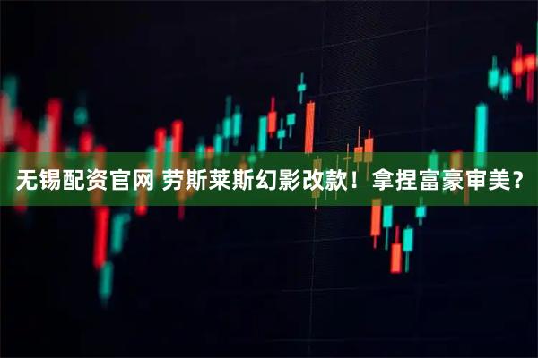 无锡配资官网 劳斯莱斯幻影改款！拿捏富豪审美？