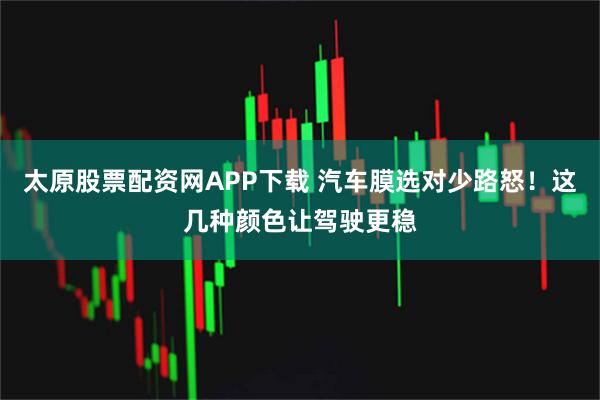 太原股票配资网APP下载 汽车膜选对少路怒！这几种颜色让驾驶更稳