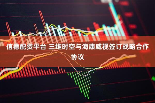 信德配资平台 三维时空与海康威视签订战略合作协议