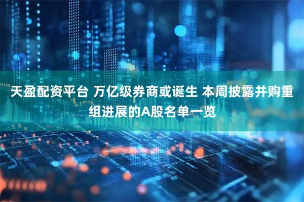 天盈配资平台 万亿级券商或诞生 本周披露并购重组进展的A股名单一览