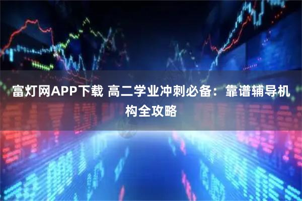 富灯网APP下载 高二学业冲刺必备：靠谱辅导机构全攻略