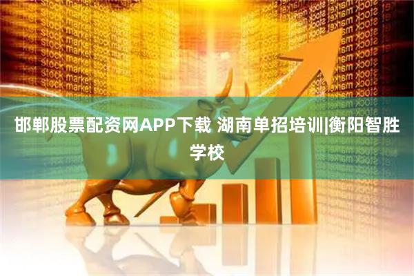 邯郸股票配资网APP下载 湖南单招培训|衡阳智胜学校