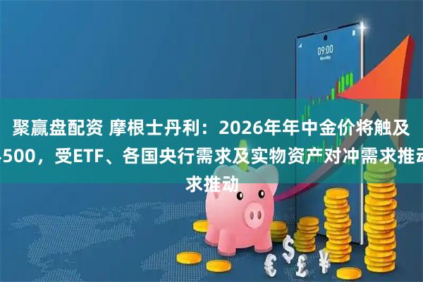 聚赢盘配资 摩根士丹利：2026年年中金价将触及4500，受ETF、各国央行需求及实物资产对冲需求推动