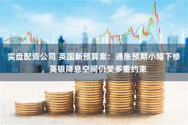 实盘配资公司 英国新预算案：通胀预期小幅下修，英银降息空间仍受多重约束