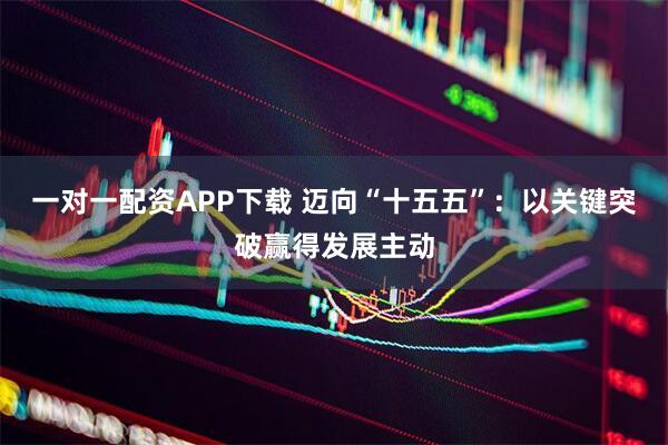 一对一配资APP下载 迈向“十五五”：以关键突破赢得发展主动
