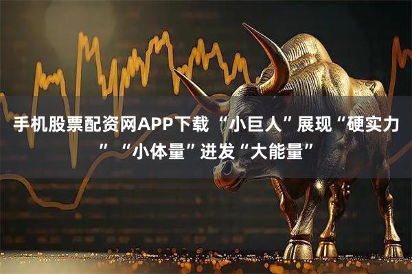 手机股票配资网APP下载 “小巨人”展现“硬实力” “小体量”迸发“大能量”