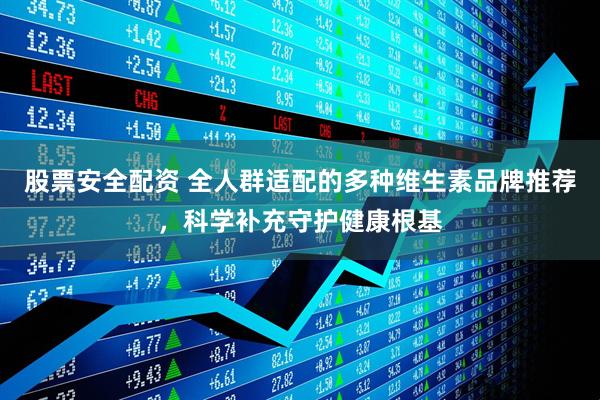 股票安全配资 全人群适配的多种维生素品牌推荐，科学补充守护健康根基