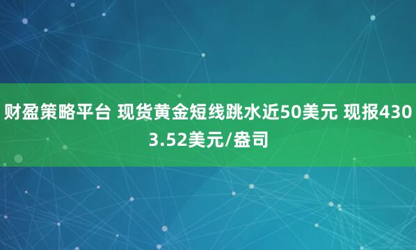 财盈策略平台 现货黄金短线跳水近50美元 现报4303.52美元/盎司